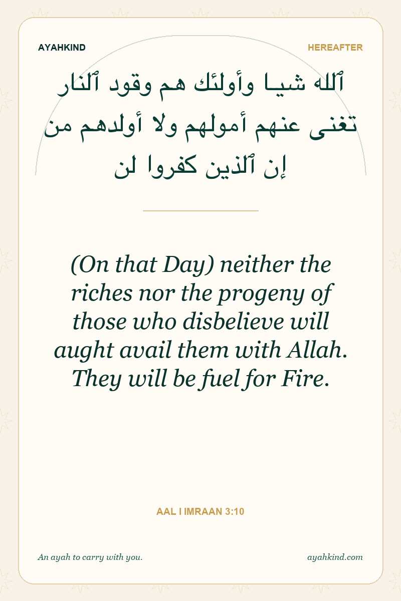 (On that Day) neither the riches nor the progeny of those who disbelieve will aught avail them with Allah. They will be fuel for Fire. — Aal i Imraan 3:10