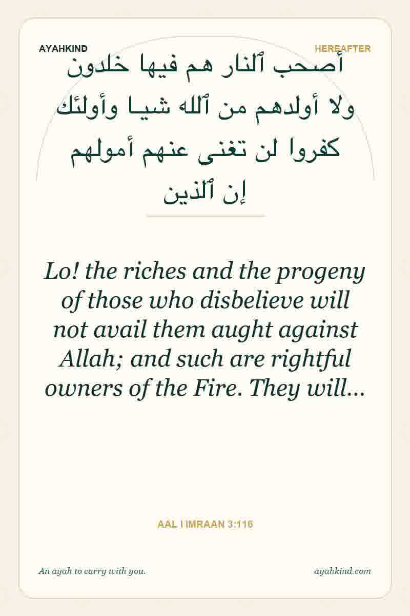 Lo! the riches and the progeny of those who disbelieve will not avail them aught against Allah; and such are rightful owners of the Fire. They will… — Aal i Imraan 3:116