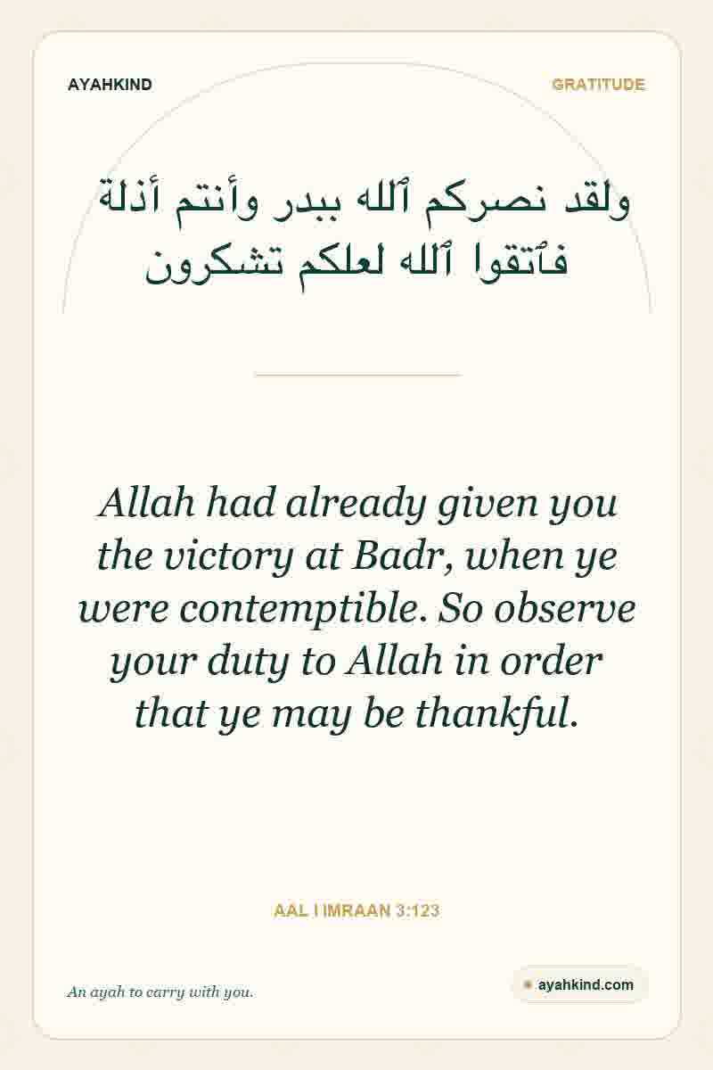 Allah had already given you the victory at Badr, when ye were contemptible. So observe your duty to Allah in order that ye may be thankful. — Aal i Imraan 3:123