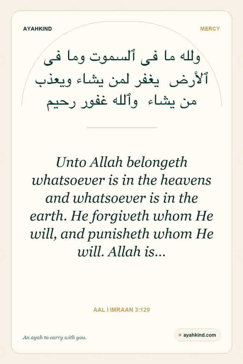 Unto Allah belongeth whatsoever is in the heavens and whatsoever is in the earth. He forgiveth whom He will, and punisheth whom He will. Allah is… — Aal i Imraan 3:129