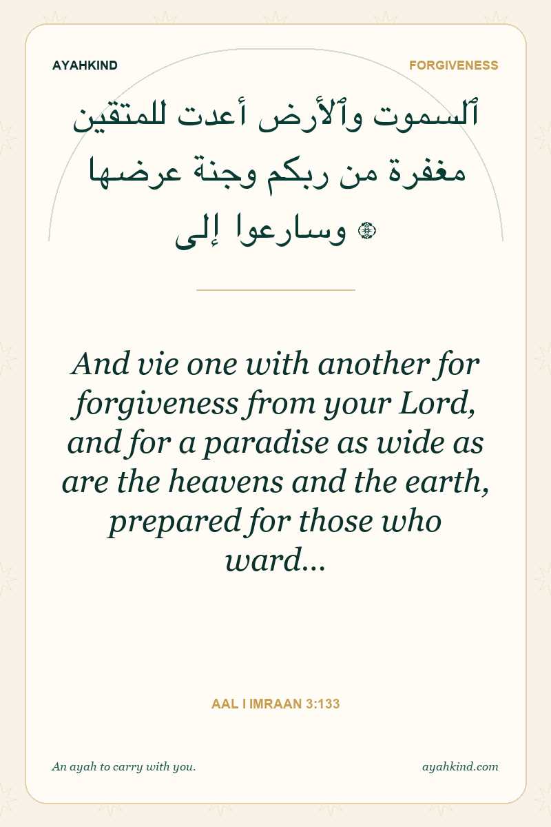 And vie one with another for forgiveness from your Lord, and for a paradise as wide as are the heavens and the earth, prepared for those who ward… — Aal i Imraan 3:133