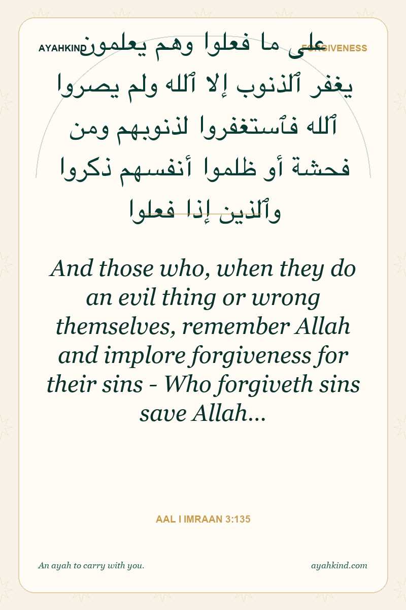 And those who, when they do an evil thing or wrong themselves, remember Allah and implore forgiveness for their sins - Who forgiveth sins save Allah… — Aal i Imraan 3:135