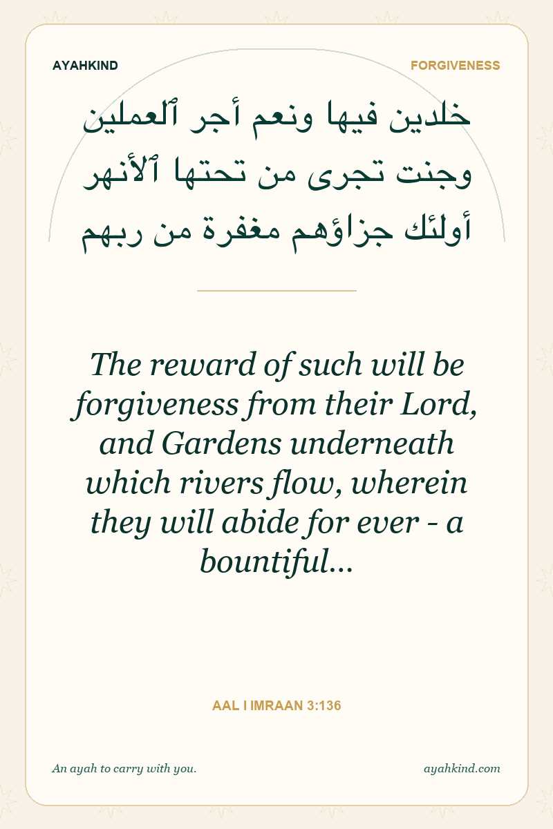 The reward of such will be forgiveness from their Lord, and Gardens underneath which rivers flow, wherein they will abide for ever - a bountiful… — Aal i Imraan 3:136