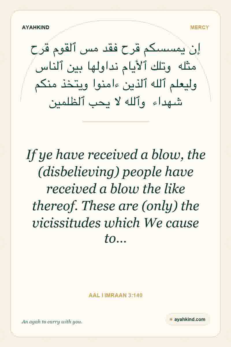 If ye have received a blow, the (disbelieving) people have received a blow the like thereof. These are (only) the vicissitudes which We cause to… — Aal i Imraan 3:140
