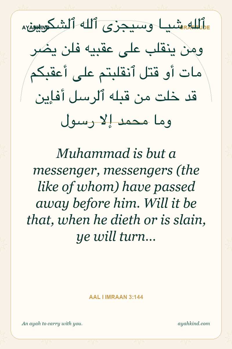 Muhammad is but a messenger, messengers (the like of whom) have passed away before him. Will it be that, when he dieth or is slain, ye will turn… — Aal i Imraan 3:144