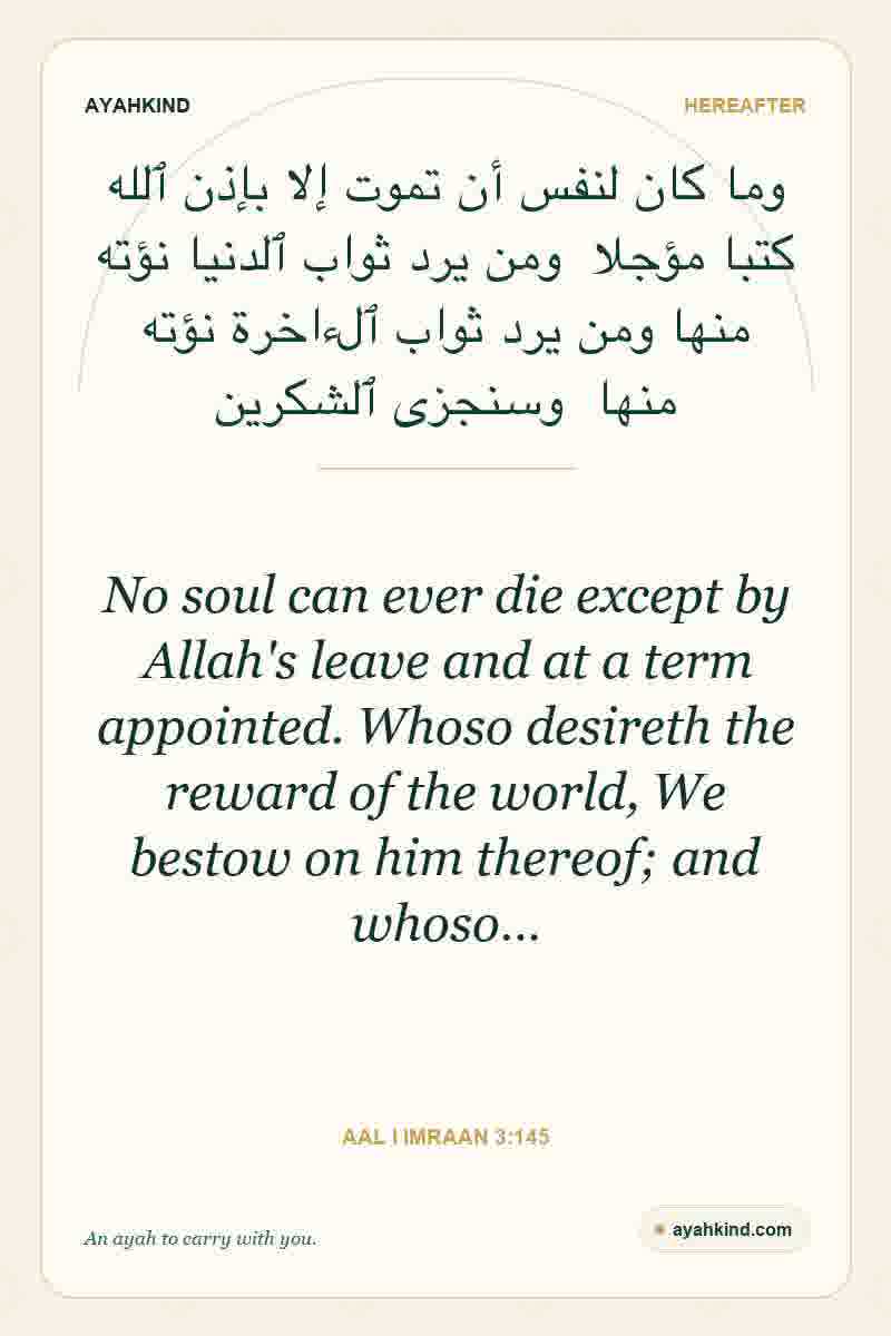 No soul can ever die except by Allah's leave and at a term appointed. Whoso desireth the reward of the world, We bestow on him thereof; and whoso… — Aal i Imraan 3:145