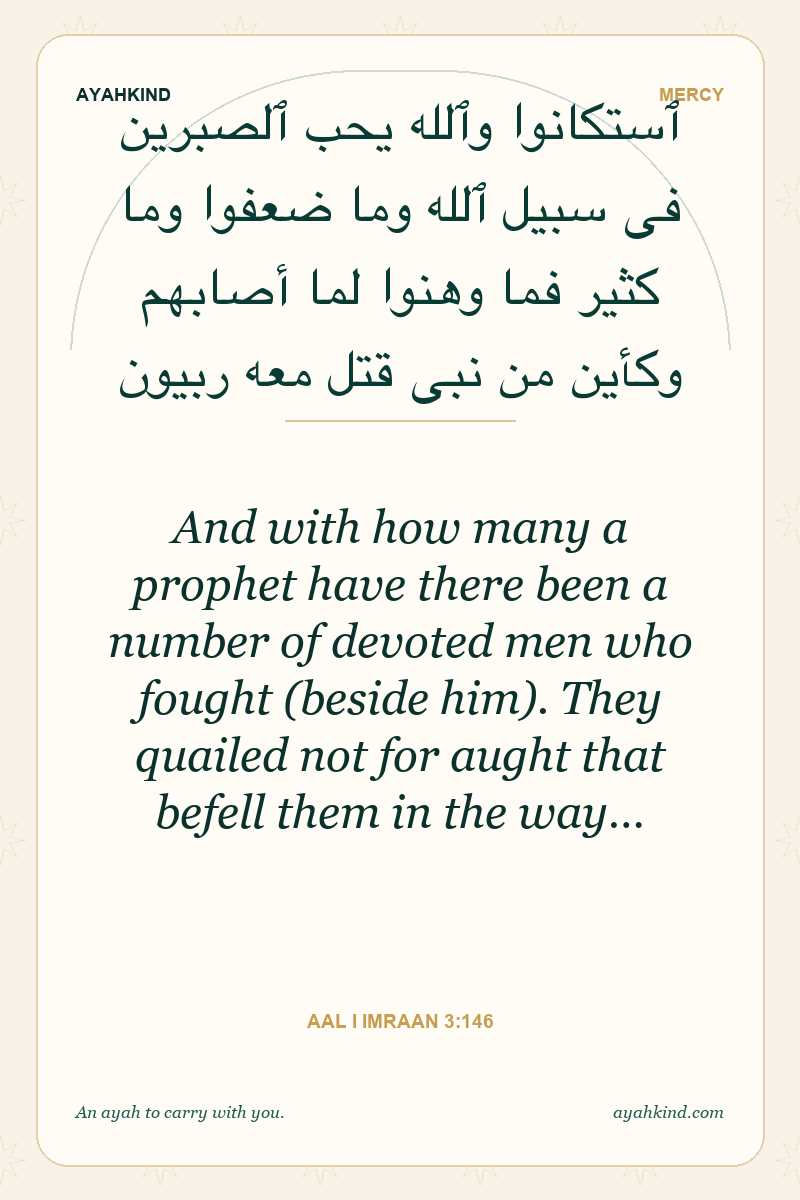 And with how many a prophet have there been a number of devoted men who fought (beside him). They quailed not for aught that befell them in the way… — Aal i Imraan 3:146