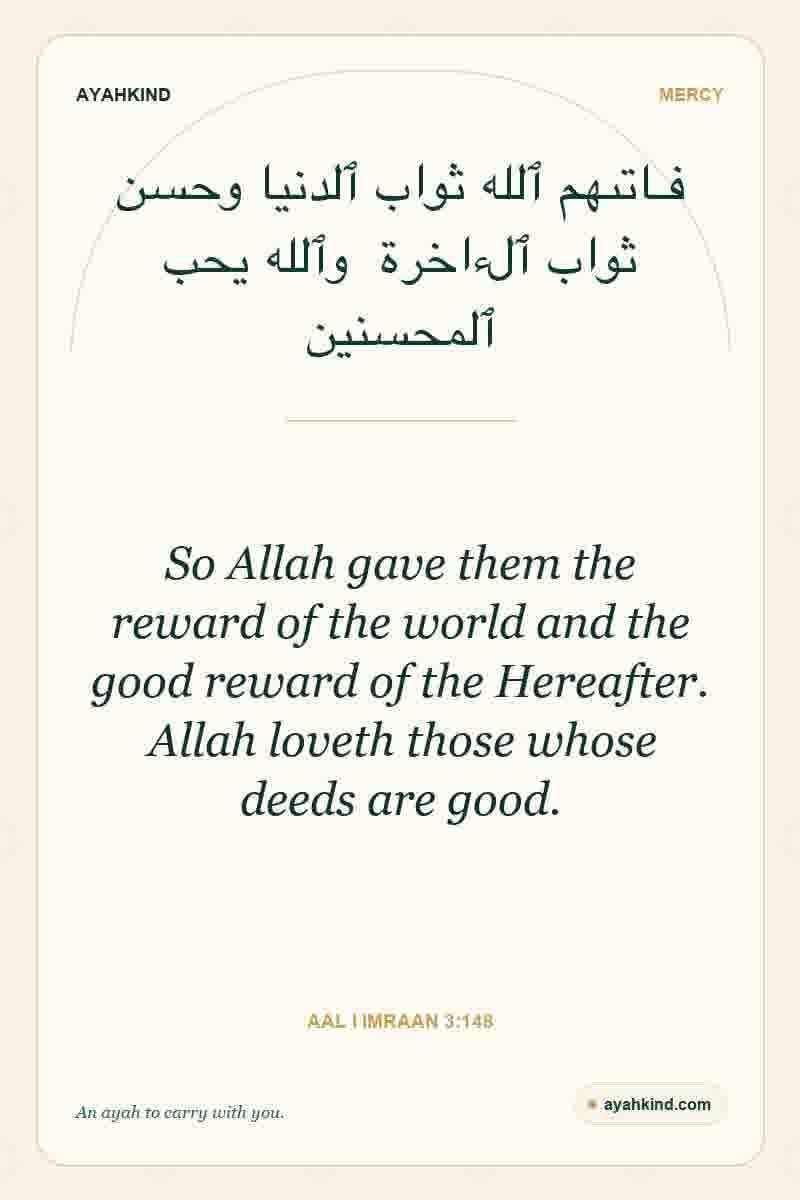 So Allah gave them the reward of the world and the good reward of the Hereafter. Allah loveth those whose deeds are good. — Aal i Imraan 3:148