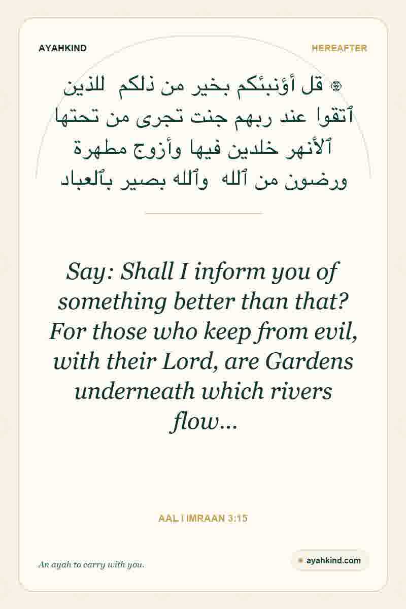 Say: Shall I inform you of something better than that? For those who keep from evil, with their Lord, are Gardens underneath which rivers flow… — Aal i Imraan 3:15