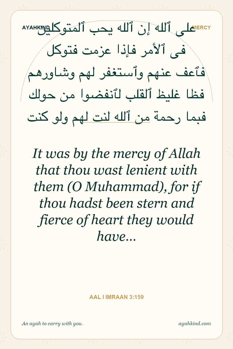 It was by the mercy of Allah that thou wast lenient with them (O Muhammad), for if thou hadst been stern and fierce of heart they would have… — Aal i Imraan 3:159