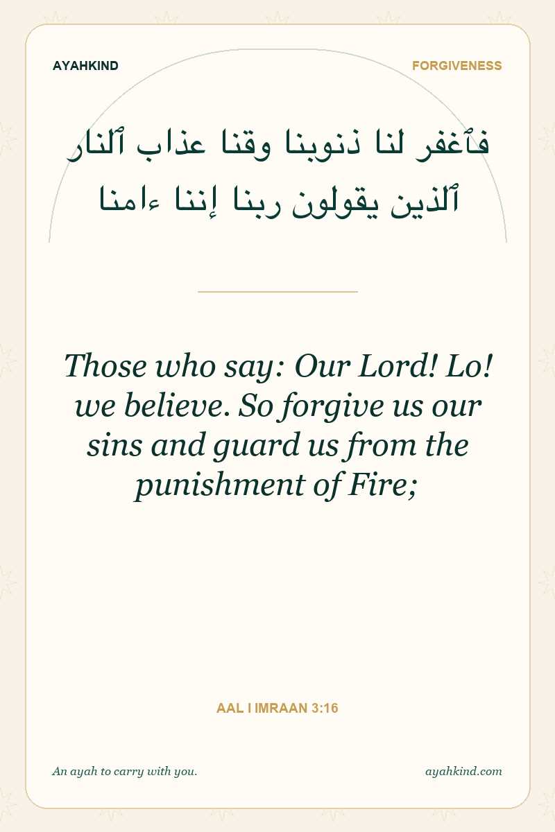 Those who say: Our Lord! Lo! we believe. So forgive us our sins and guard us from the punishment of Fire; — Aal i Imraan 3:16