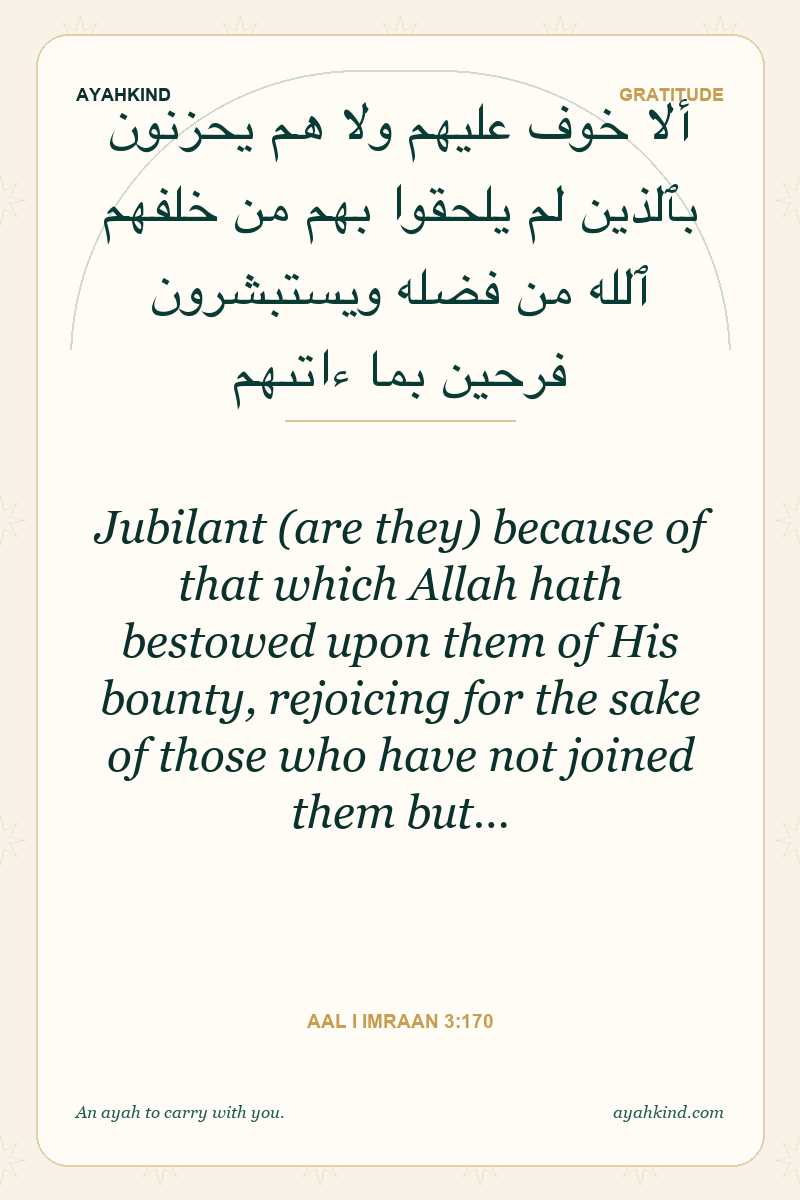 Jubilant (are they) because of that which Allah hath bestowed upon them of His bounty, rejoicing for the sake of those who have not joined them but… — Aal i Imraan 3:170
