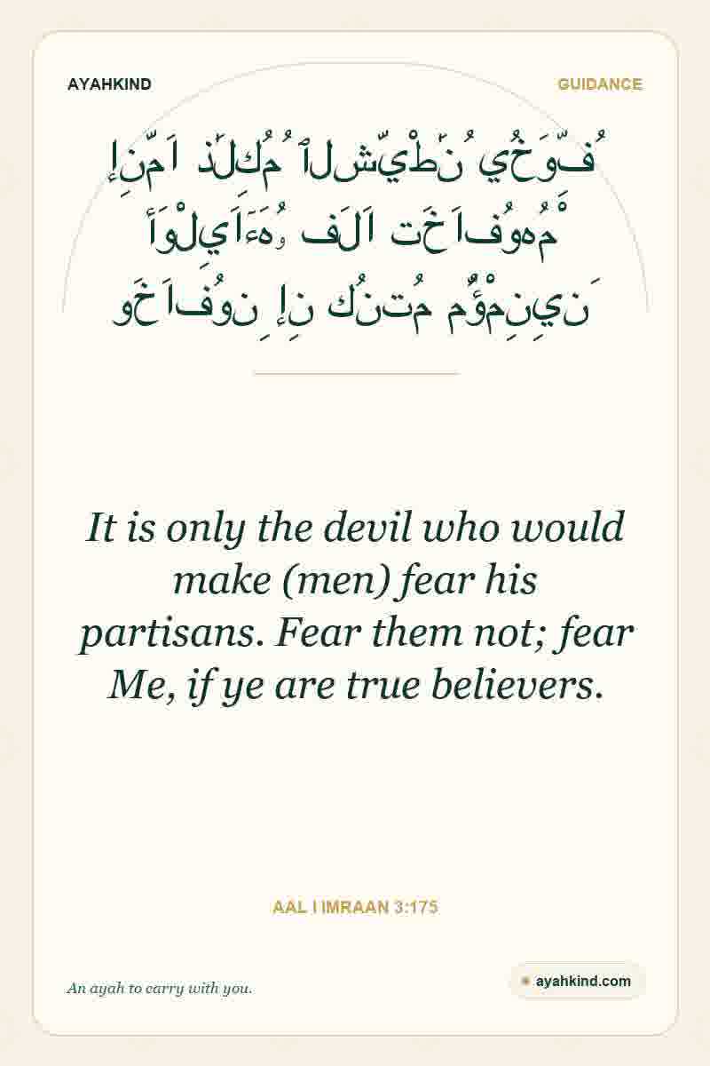 It is only the devil who would make (men) fear his partisans. Fear them not; fear Me, if ye are true believers. — Aal i Imraan 3:175