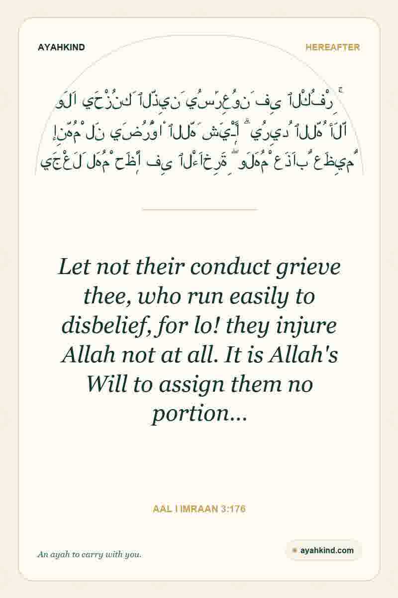Let not their conduct grieve thee, who run easily to disbelief, for lo! they injure Allah not at all. It is Allah's Will to assign them no portion… — Aal i Imraan 3:176