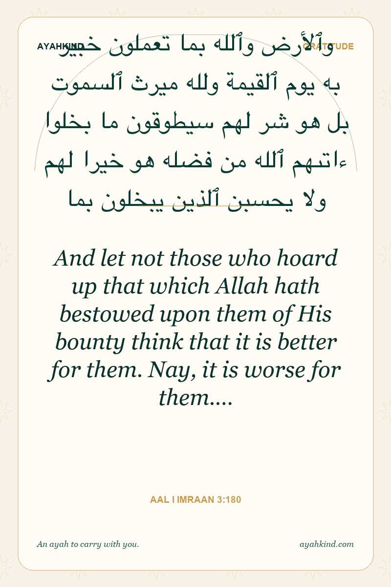 And let not those who hoard up that which Allah hath bestowed upon them of His bounty think that it is better for them. Nay, it is worse for them.… — Aal i Imraan 3:180