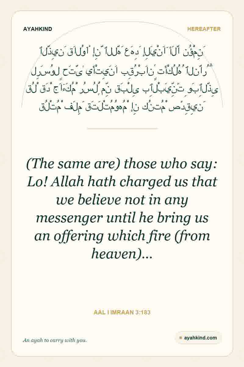 (The same are) those who say: Lo! Allah hath charged us that we believe not in any messenger until he bring us an offering which fire (from heaven)… — Aal i Imraan 3:183