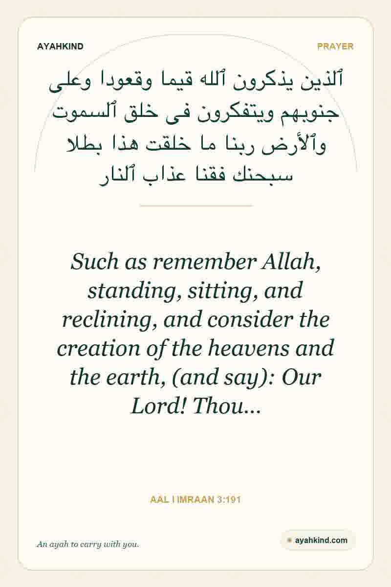 Such as remember Allah, standing, sitting, and reclining, and consider the creation of the heavens and the earth, (and say): Our Lord! Thou… — Aal i Imraan 3:191