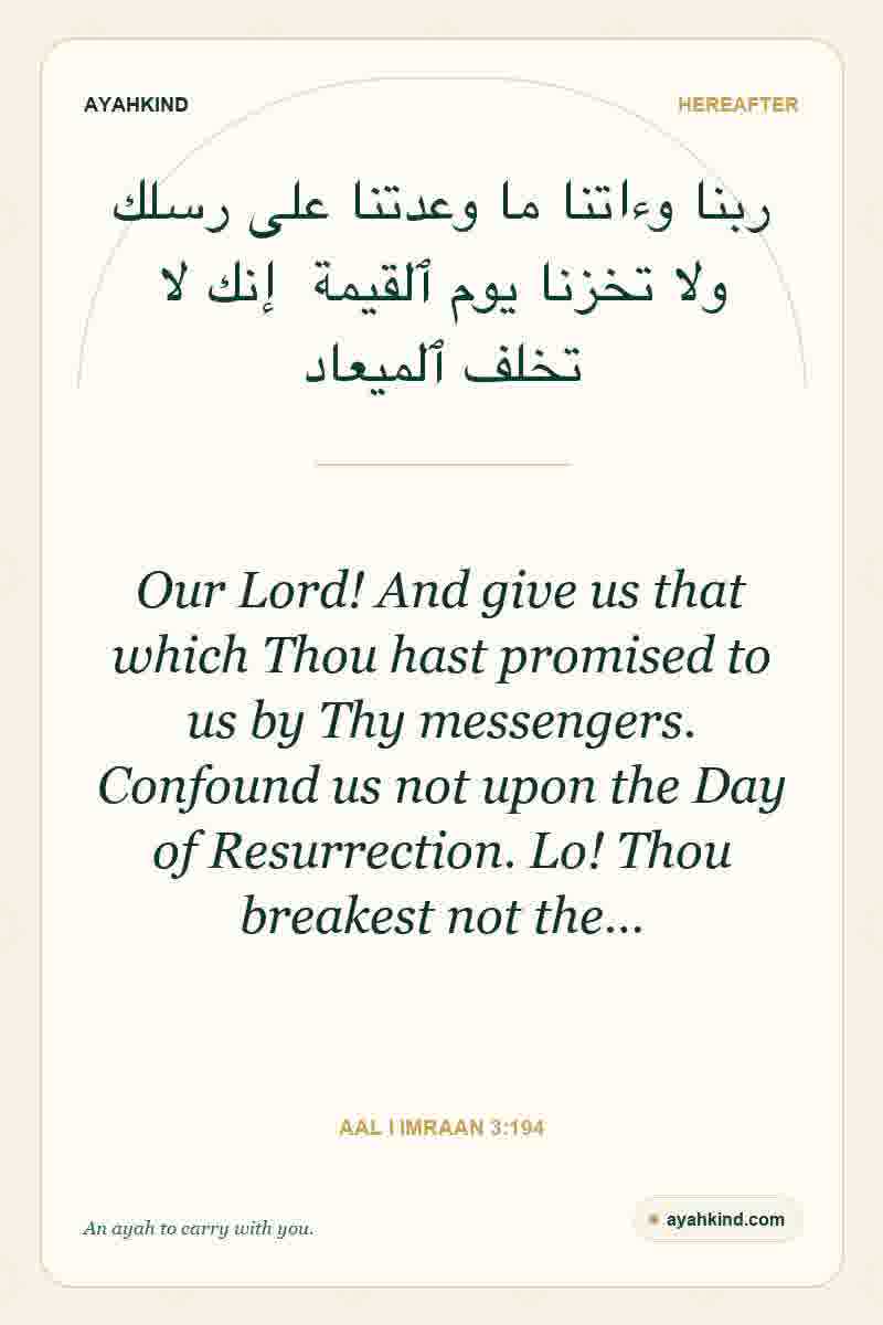 Our Lord! And give us that which Thou hast promised to us by Thy messengers. Confound us not upon the Day of Resurrection. Lo! Thou breakest not the… — Aal i Imraan 3:194