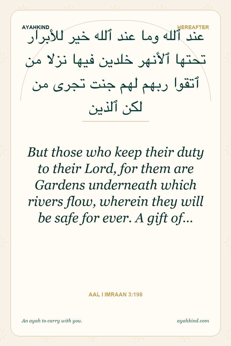 But those who keep their duty to their Lord, for them are Gardens underneath which rivers flow, wherein they will be safe for ever. A gift of… — Aal i Imraan 3:198