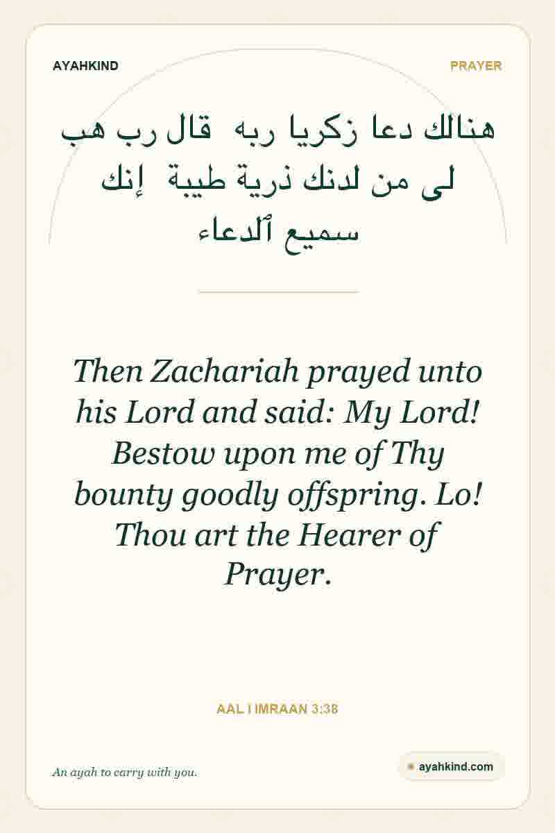 Then Zachariah prayed unto his Lord and said: My Lord! Bestow upon me of Thy bounty goodly offspring. Lo! Thou art the Hearer of Prayer. — Aal i Imraan 3:38