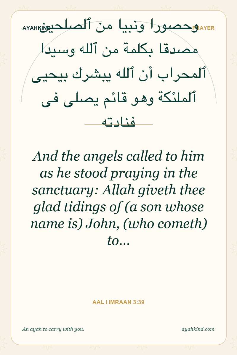 And the angels called to him as he stood praying in the sanctuary: Allah giveth thee glad tidings of (a son whose name is) John, (who cometh) to… — Aal i Imraan 3:39