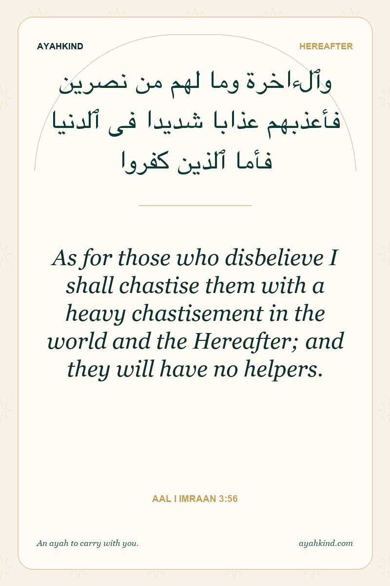 As for those who disbelieve I shall chastise them with a heavy chastisement in the world and the Hereafter; and they will have no helpers. — Aal i Imraan 3:56