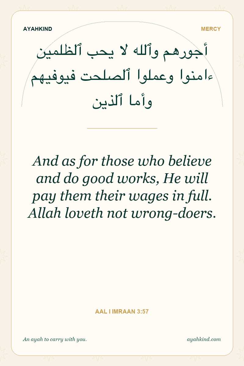 And as for those who believe and do good works, He will pay them their wages in full. Allah loveth not wrong-doers. — Aal i Imraan 3:57