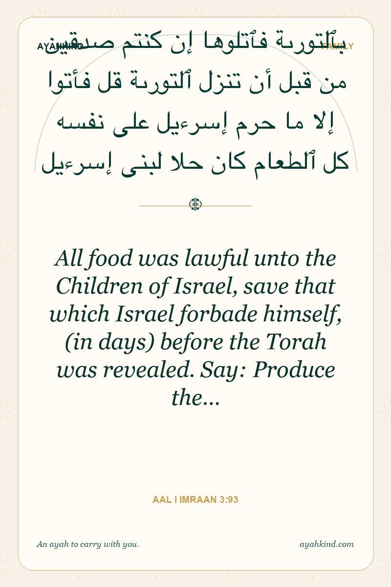 All food was lawful unto the Children of Israel, save that which Israel forbade himself, (in days) before the Torah was revealed. Say: Produce the… — Aal i Imraan 3:93
