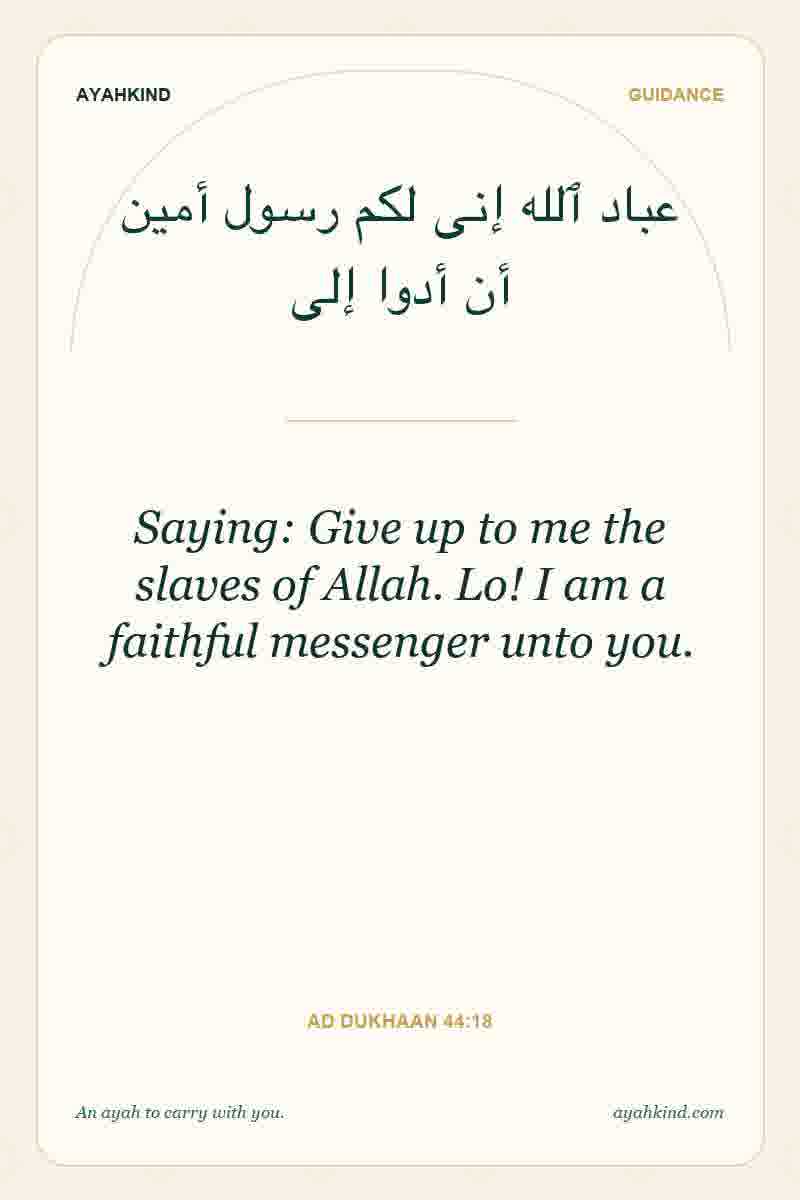 Saying: Give up to me the slaves of Allah. Lo! I am a faithful messenger unto you. — Ad Dukhaan 44:18