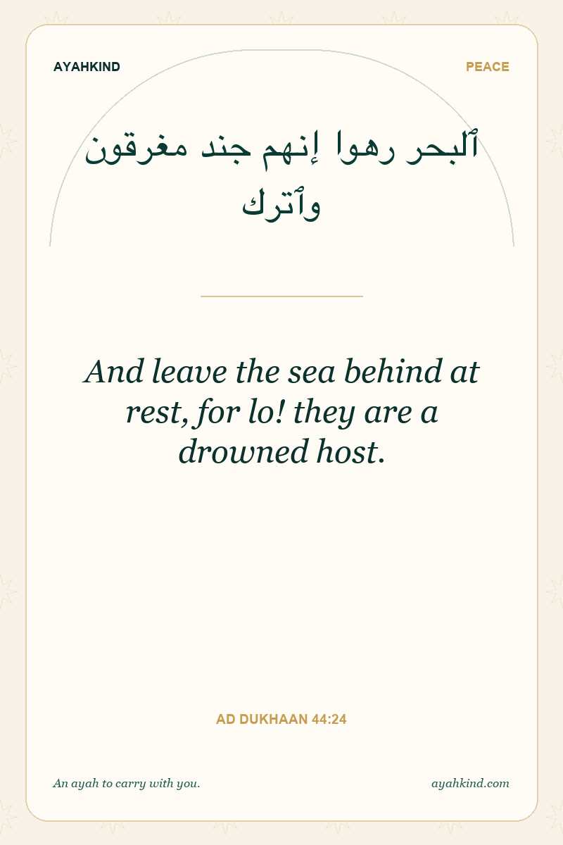 And leave the sea behind at rest, for lo! they are a drowned host. — Ad Dukhaan 44:24