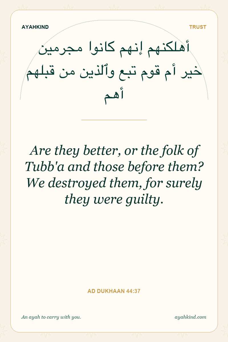 Are they better, or the folk of Tubb'a and those before them? We destroyed them, for surely they were guilty. — Ad Dukhaan 44:37