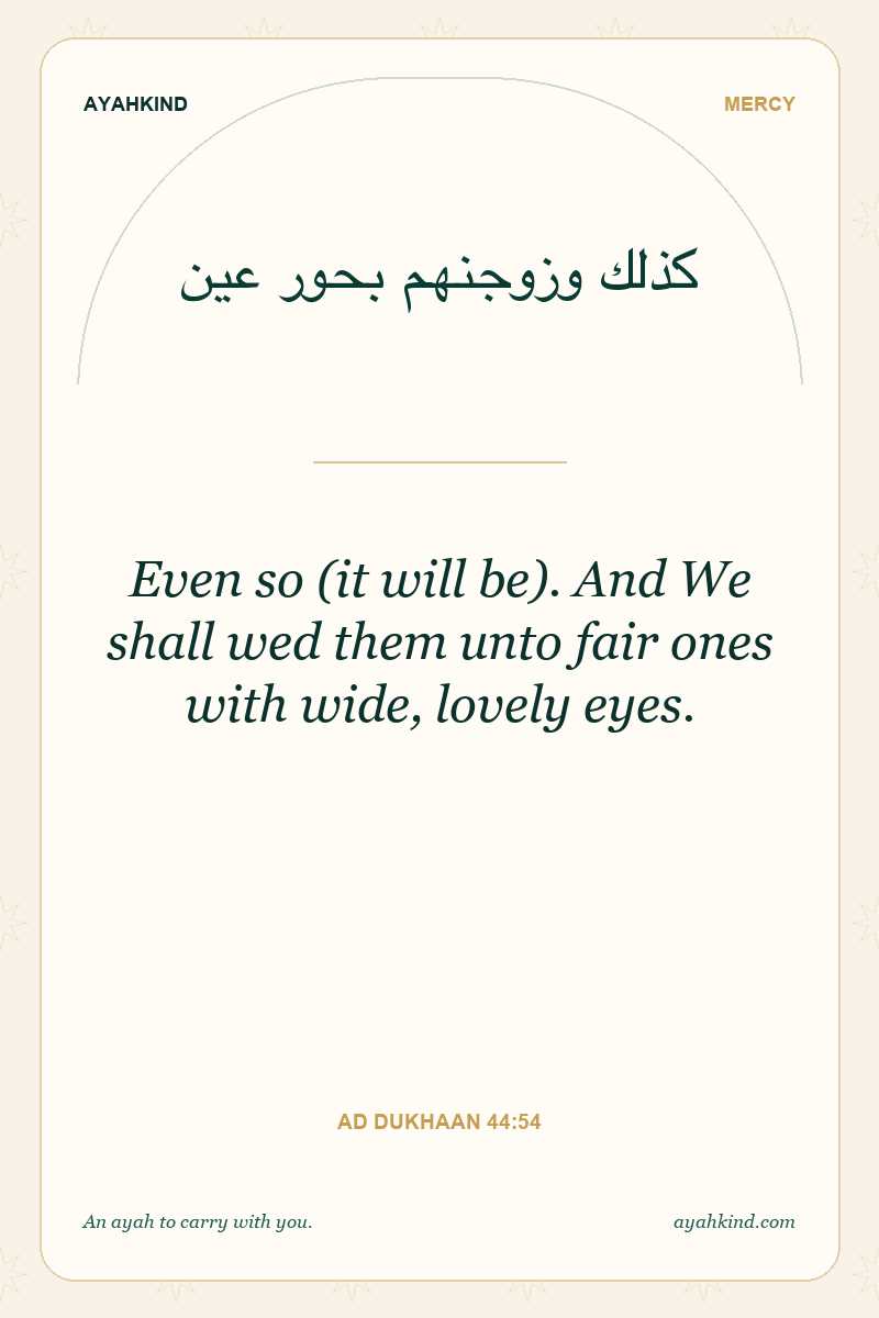 Even so (it will be). And We shall wed them unto fair ones with wide, lovely eyes. — Ad Dukhaan 44:54