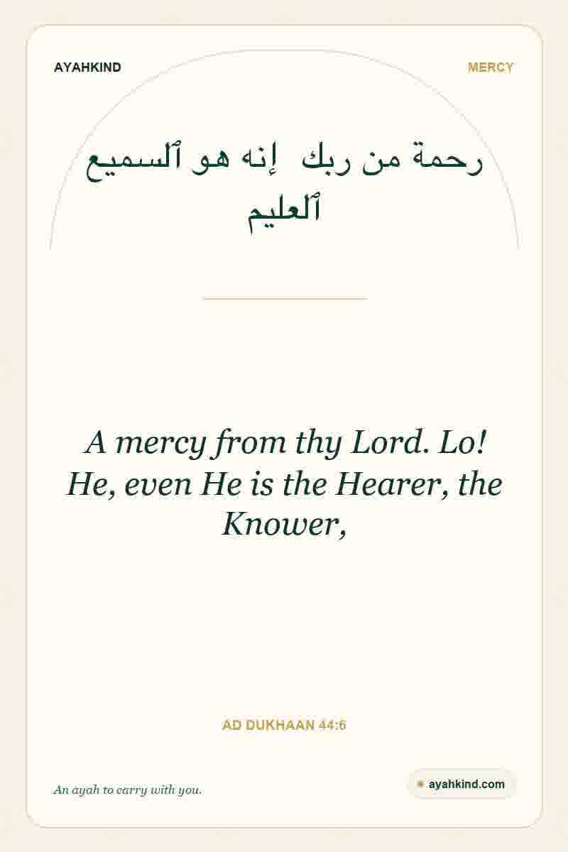 A mercy from thy Lord. Lo! He, even He is the Hearer, the Knower, — Ad Dukhaan 44:6