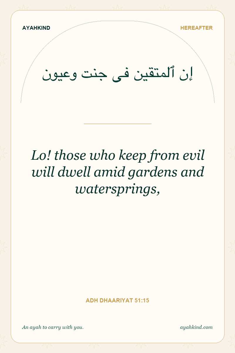 Lo! those who keep from evil will dwell amid gardens and watersprings, — Adh Dhaariyat 51:15
