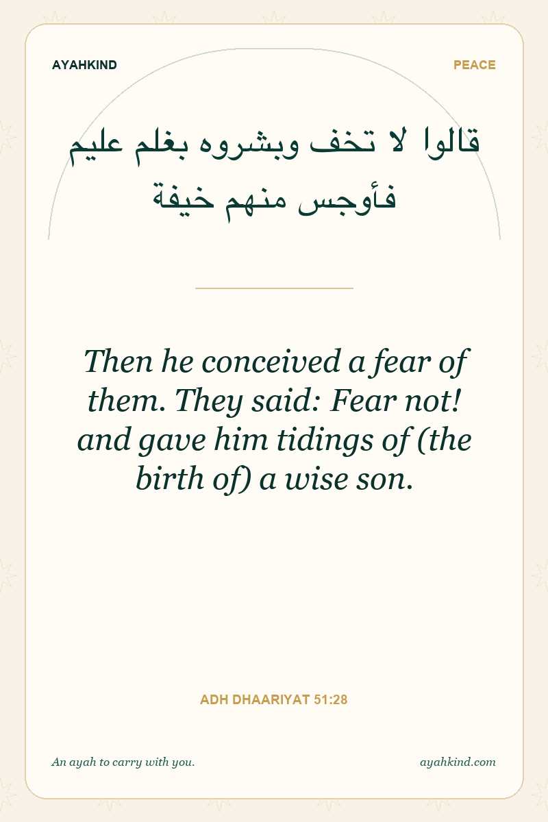 Then he conceived a fear of them. They said: Fear not! and gave him tidings of (the birth of) a wise son. — Adh Dhaariyat 51:28