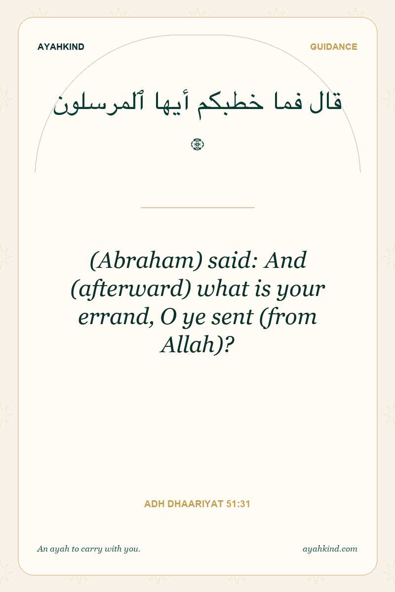 (Abraham) said: And (afterward) what is your errand, O ye sent (from Allah)? — Adh Dhaariyat 51:31