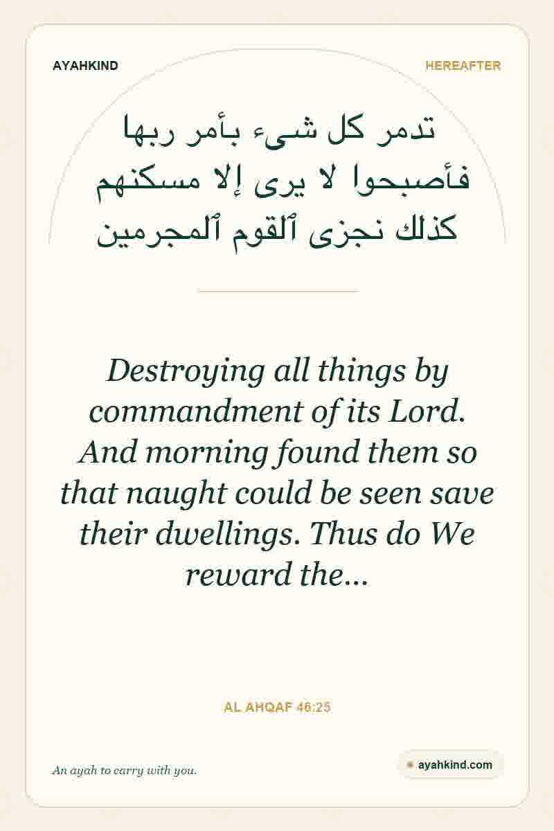 Destroying all things by commandment of its Lord. And morning found them so that naught could be seen save their dwellings. Thus do We reward the… — Al Ahqaf 46:25