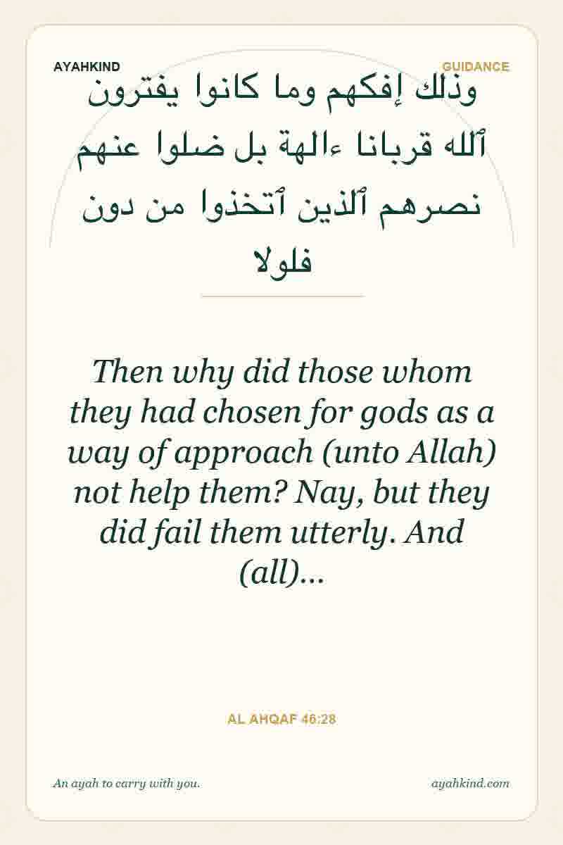 Then why did those whom they had chosen for gods as a way of approach (unto Allah) not help them? Nay, but they did fail them utterly. And (all)… — Al Ahqaf 46:28