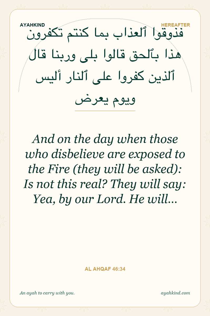 And on the day when those who disbelieve are exposed to the Fire (they will be asked): Is not this real? They will say: Yea, by our Lord. He will… — Al Ahqaf 46:34