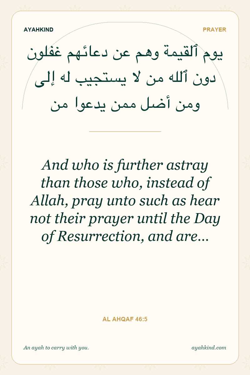 And who is further astray than those who, instead of Allah, pray unto such as hear not their prayer until the Day of Resurrection, and are… — Al Ahqaf 46:5