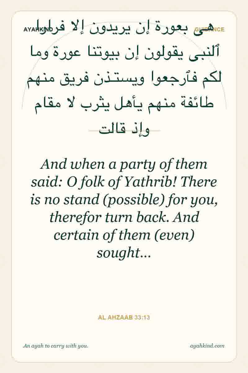 And when a party of them said: O folk of Yathrib! There is no stand (possible) for you, therefor turn back. And certain of them (even) sought… — Al Ahzaab 33:13