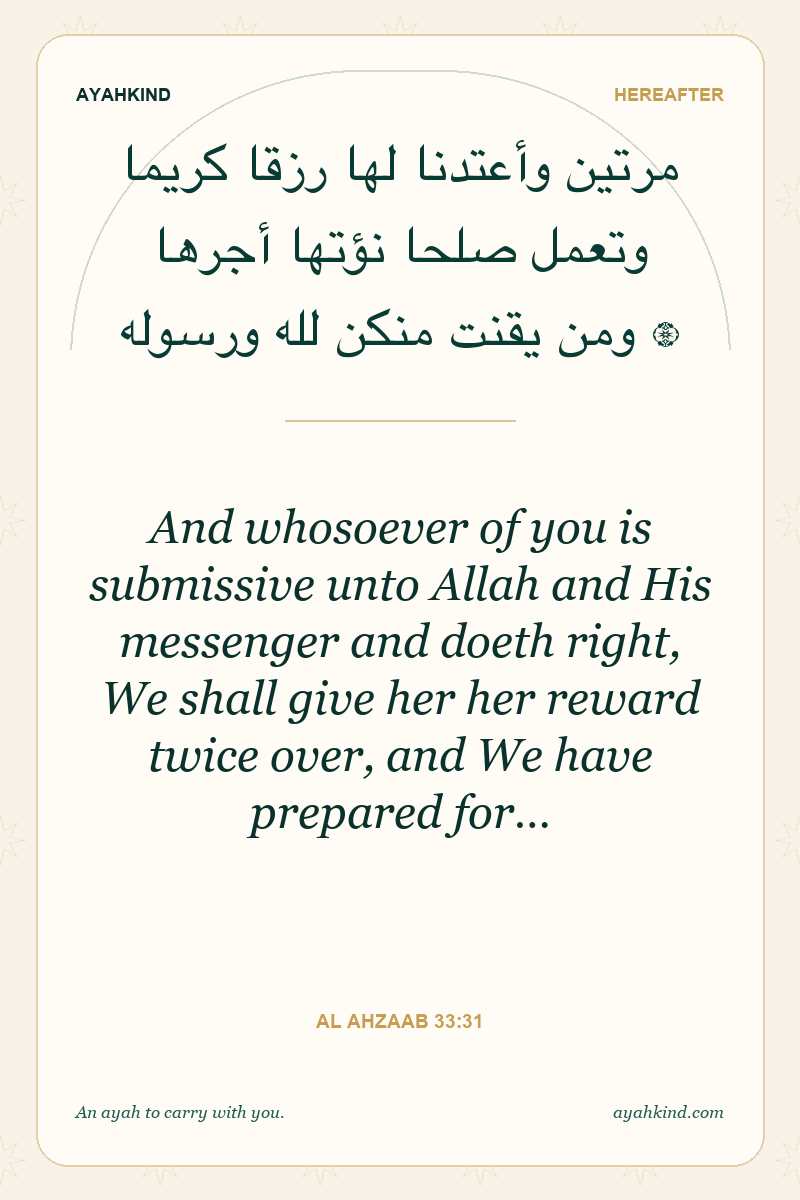 And whosoever of you is submissive unto Allah and His messenger and doeth right, We shall give her her reward twice over, and We have prepared for… — Al Ahzaab 33:31