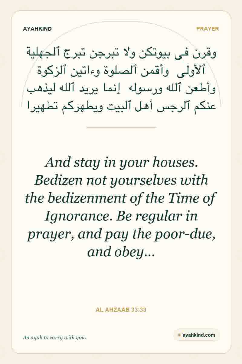 And stay in your houses. Bedizen not yourselves with the bedizenment of the Time of Ignorance. Be regular in prayer, and pay the poor-due, and obey… — Al Ahzaab 33:33