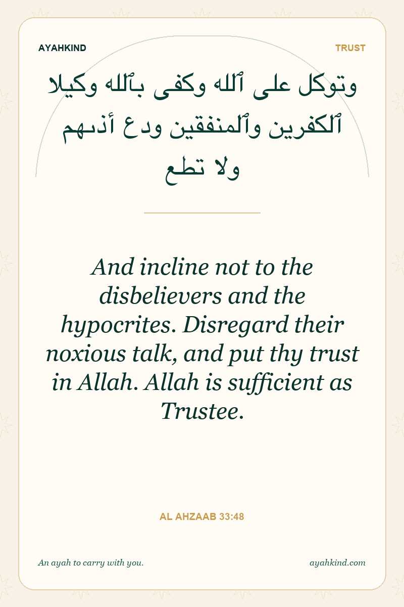 And incline not to the disbelievers and the hypocrites. Disregard their noxious talk, and put thy trust in Allah. Allah is sufficient as Trustee. — Al Ahzaab 33:48
