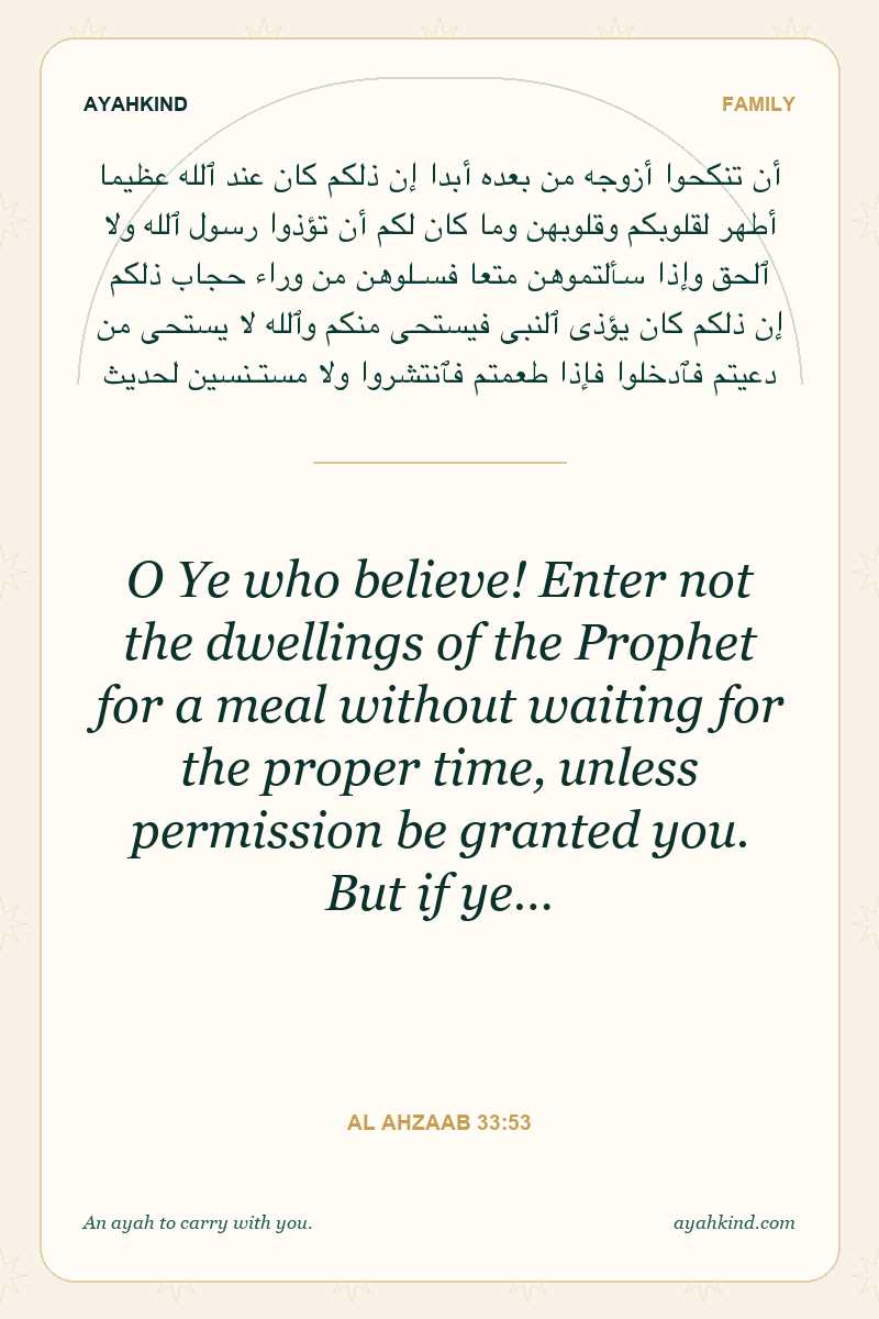 O Ye who believe! Enter not the dwellings of the Prophet for a meal without waiting for the proper time, unless permission be granted you. But if ye… — Al Ahzaab 33:53