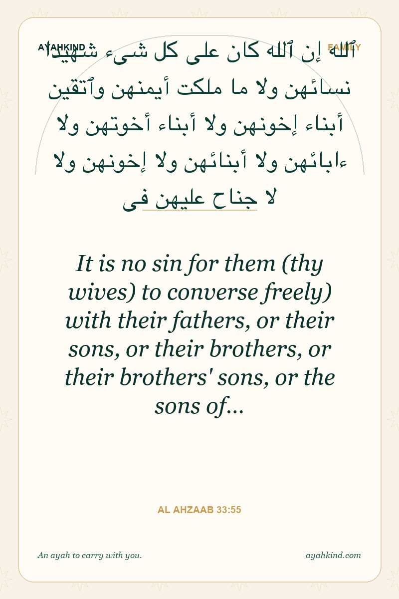 It is no sin for them (thy wives) to converse freely) with their fathers, or their sons, or their brothers, or their brothers' sons, or the sons of… — Al Ahzaab 33:55