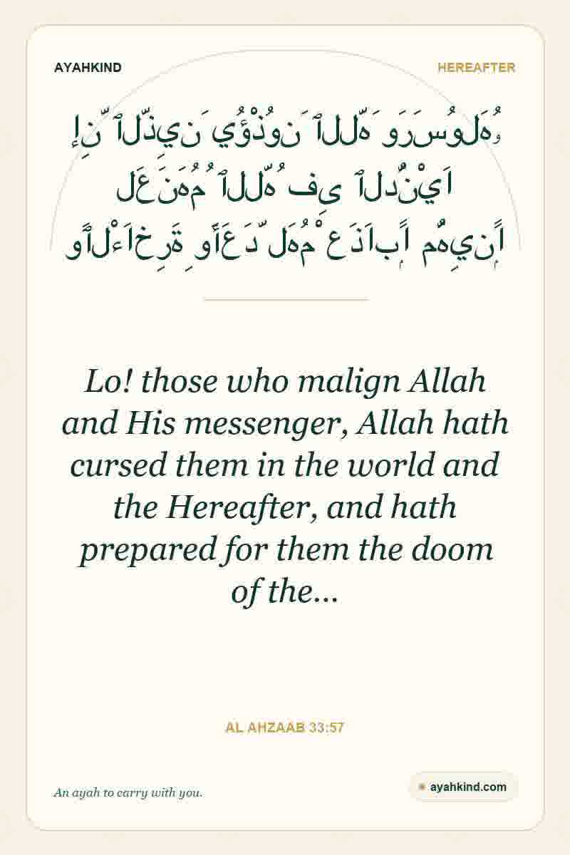 Lo! those who malign Allah and His messenger, Allah hath cursed them in the world and the Hereafter, and hath prepared for them the doom of the… — Al Ahzaab 33:57