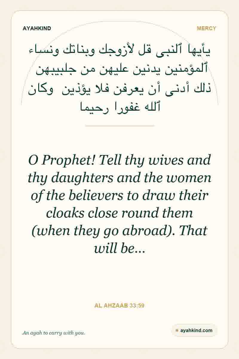 O Prophet! Tell thy wives and thy daughters and the women of the believers to draw their cloaks close round them (when they go abroad). That will be… — Al Ahzaab 33:59