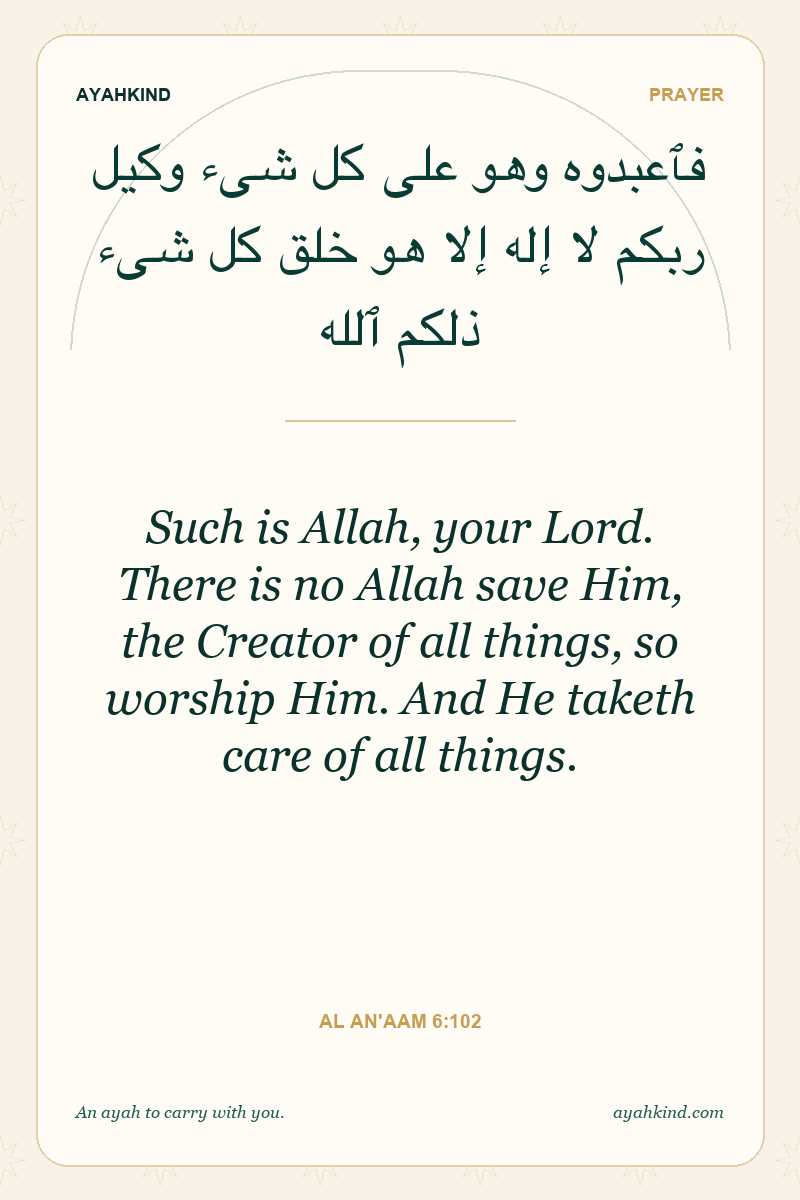 Such is Allah, your Lord. There is no Allah save Him, the Creator of all things, so worship Him. And He taketh care of all things. — Al An'aam 6:102