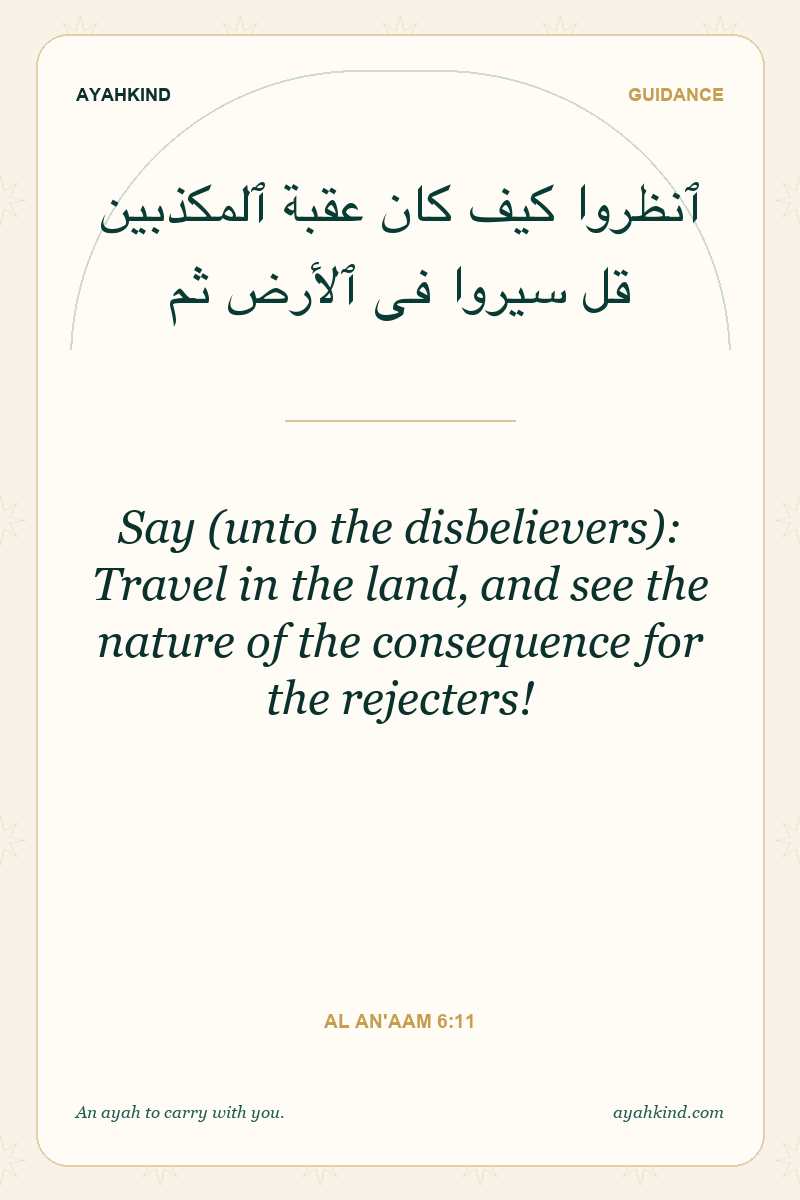 Say (unto the disbelievers): Travel in the land, and see the nature of the consequence for the rejecters! — Al An'aam 6:11